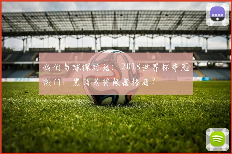 我们与球探对话：2018世界杯夺冠热门，黑马或将颠覆格局？