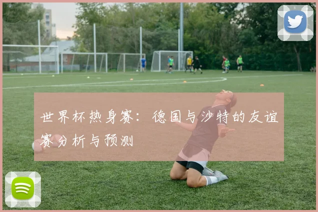 世界杯热身赛：德国与沙特的友谊赛分析与预测