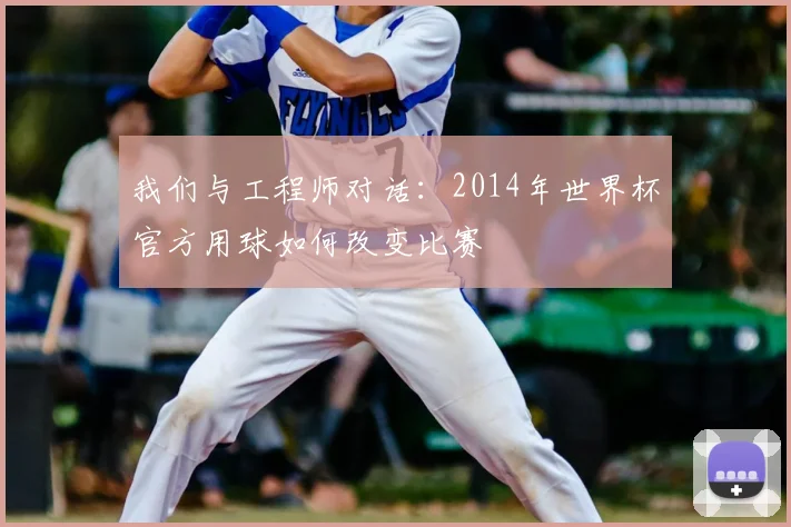 我们与工程师对话：2014年世界杯官方用球如何改变比赛