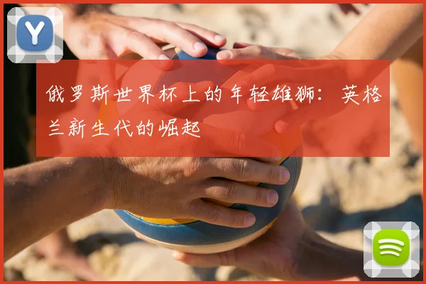 俄罗斯世界杯上的年轻雄狮：英格兰新生代的崛起