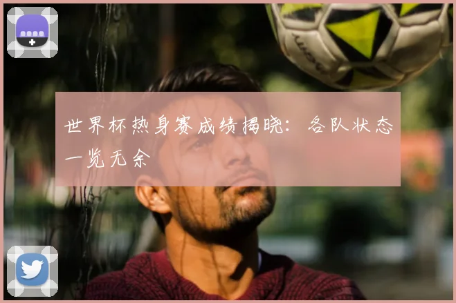 世界杯热身赛成绩揭晓:各队状态一览无余