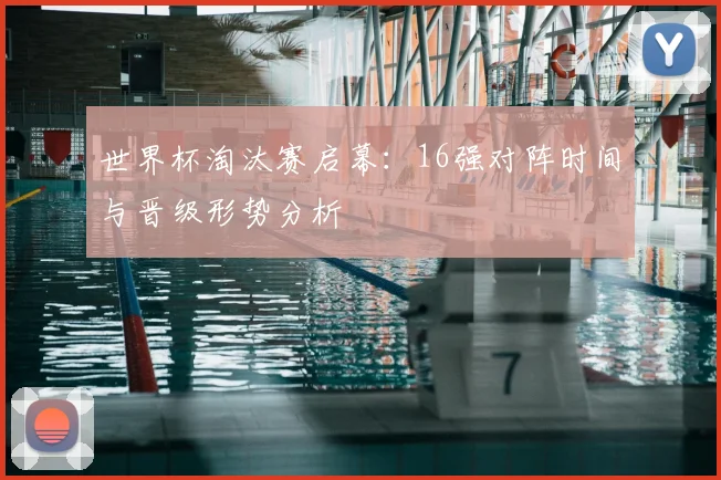 世界杯淘汰赛启幕：16强对阵时间与晋级形势分析