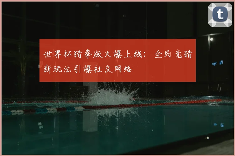 世界杯猜拳版火爆上线：全民竞猜新玩法引爆社交网络