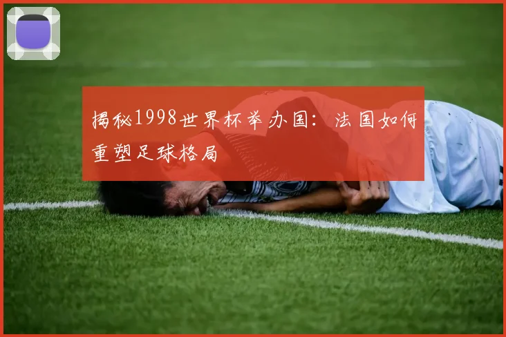 揭秘1998世界杯举办国：法国如何重塑足球格局