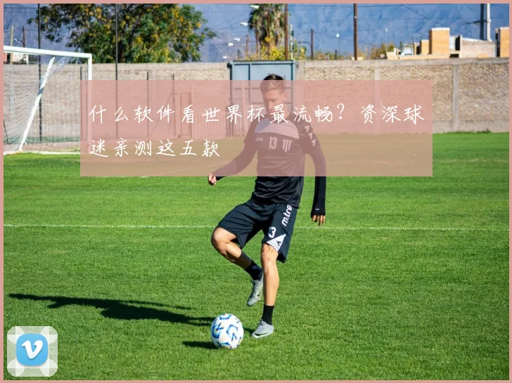 什么软件看世界杯最流畅？资深球迷亲测这五款