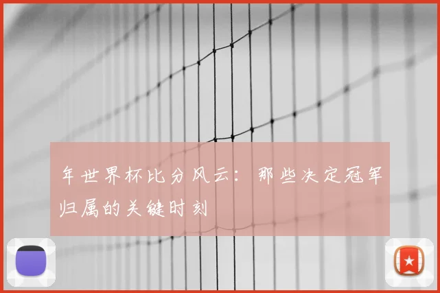 年世界杯比分风云：那些决定冠军归属的关键时刻