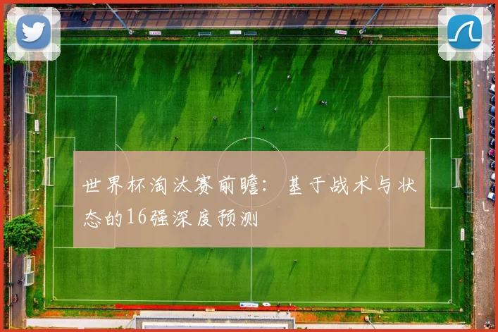 世界杯淘汰赛前瞻：基于战术与状态的16强深度预测