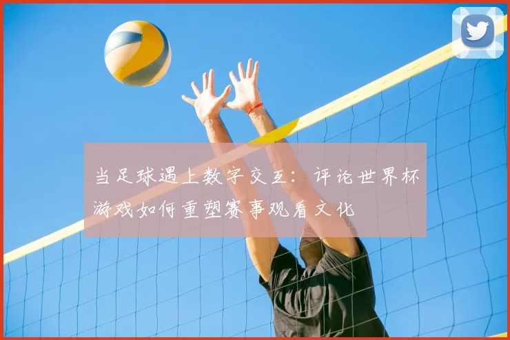 当足球遇上数字交互：评论世界杯游戏如何重塑赛事观看文化