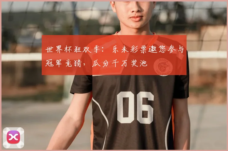世界杯狂欢季：乐米彩票邀您参与冠军竞猜，瓜分千万奖池