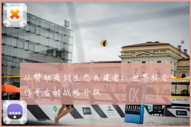 从赞助商到生态共建者:世界杯合作平台的战略升级