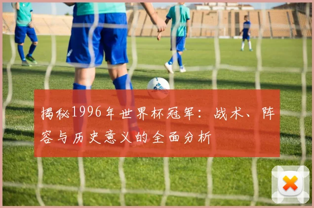 揭秘1996年世界杯冠军：战术、阵容与历史意义的全面分析