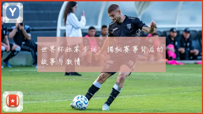 世界杯独家专访：揭秘赛事背后的故事与激情
