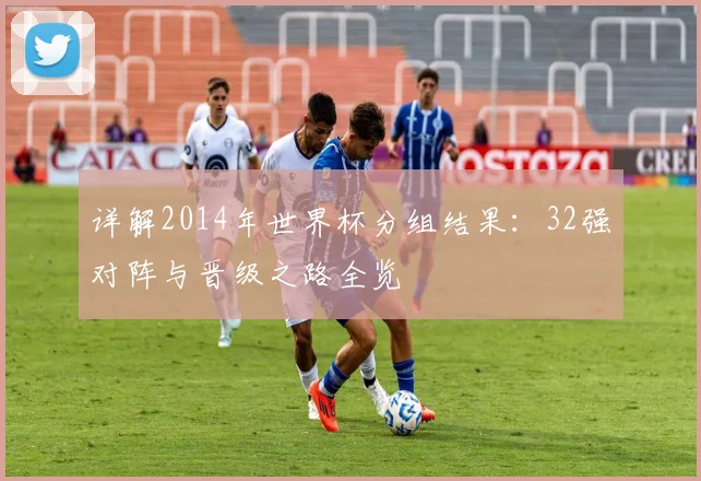 详解2014年世界杯分组结果：32强对阵与晋级之路全览