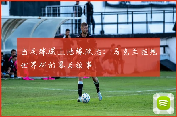 当足球遇上地缘政治:乌克兰拒绝世界杯的幕后故事