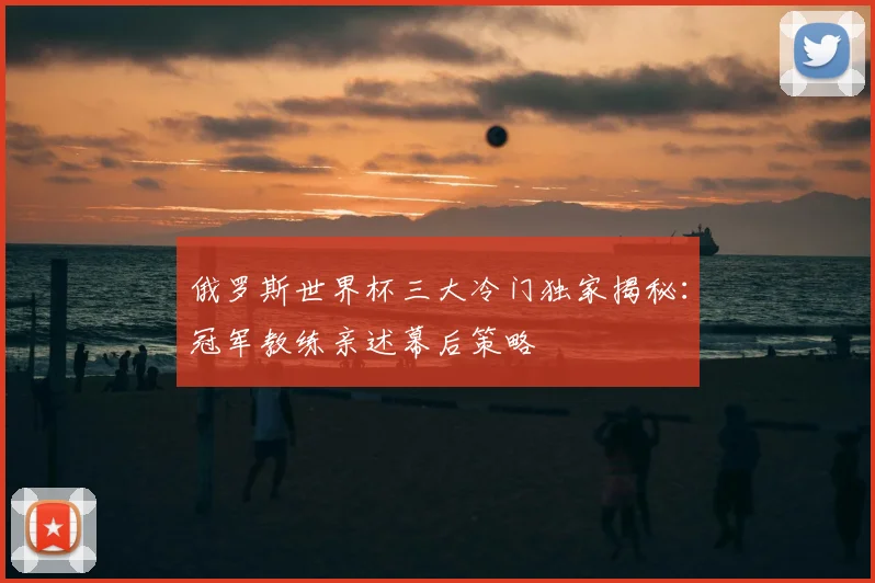 俄罗斯世界杯三大冷门独家揭秘:冠军教练亲述幕后策略