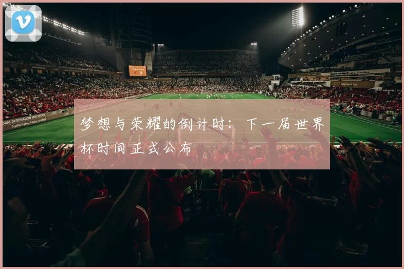 梦想与荣耀的倒计时：下一届世界杯时间正式公布