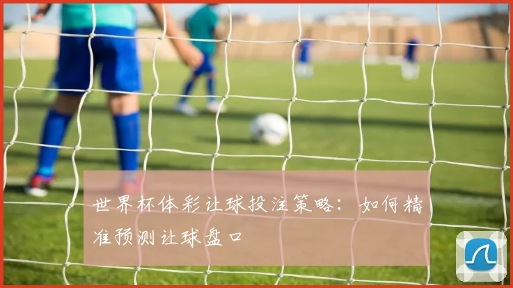 世界杯体彩让球投注策略：如何精准预测让球盘口